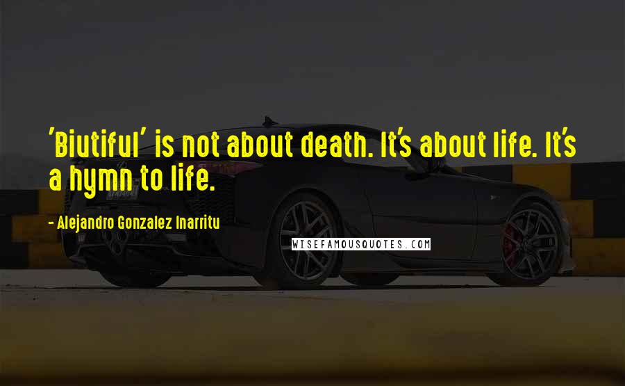 Alejandro Gonzalez Inarritu Quotes: 'Biutiful' is not about death. It's about life. It's a hymn to life.