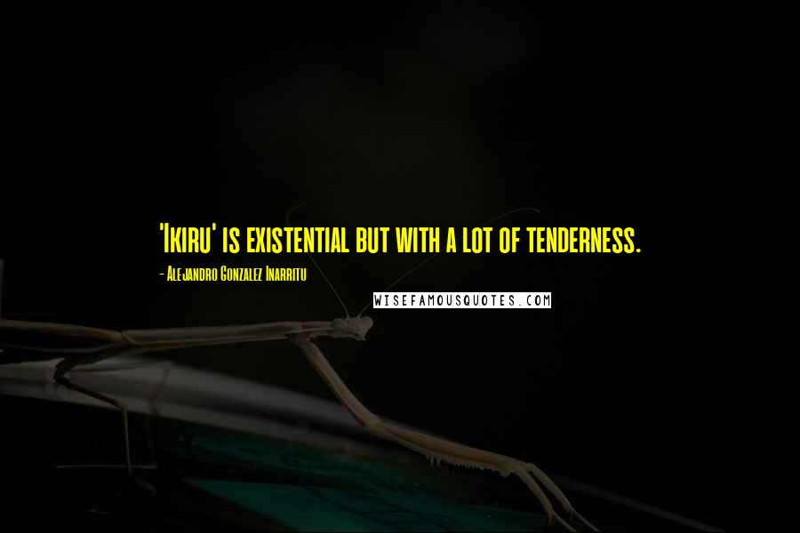 Alejandro Gonzalez Inarritu Quotes: 'Ikiru' is existential but with a lot of tenderness.