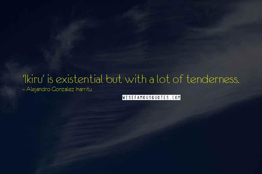 Alejandro Gonzalez Inarritu Quotes: 'Ikiru' is existential but with a lot of tenderness.