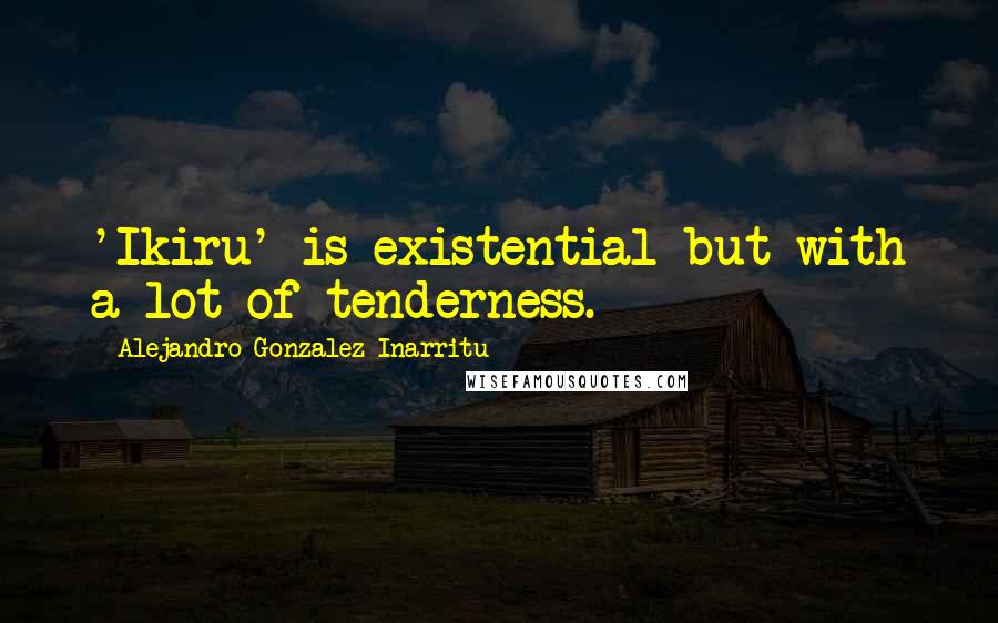 Alejandro Gonzalez Inarritu Quotes: 'Ikiru' is existential but with a lot of tenderness.