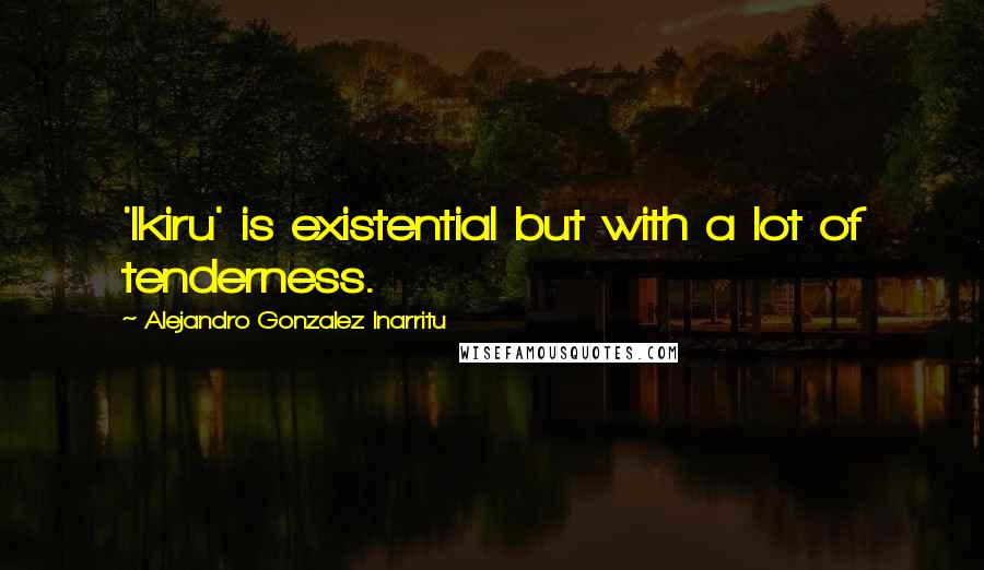 Alejandro Gonzalez Inarritu Quotes: 'Ikiru' is existential but with a lot of tenderness.