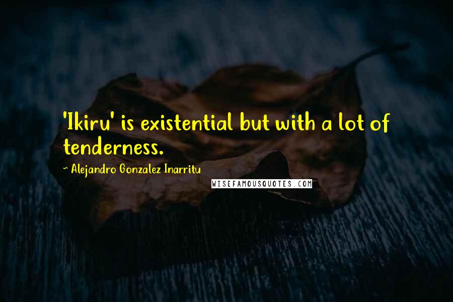 Alejandro Gonzalez Inarritu Quotes: 'Ikiru' is existential but with a lot of tenderness.