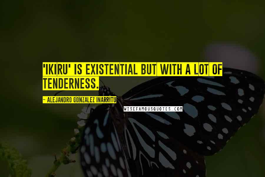 Alejandro Gonzalez Inarritu Quotes: 'Ikiru' is existential but with a lot of tenderness.