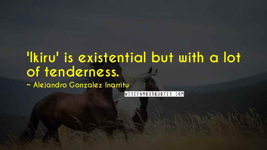 Alejandro Gonzalez Inarritu Quotes: 'Ikiru' is existential but with a lot of tenderness.