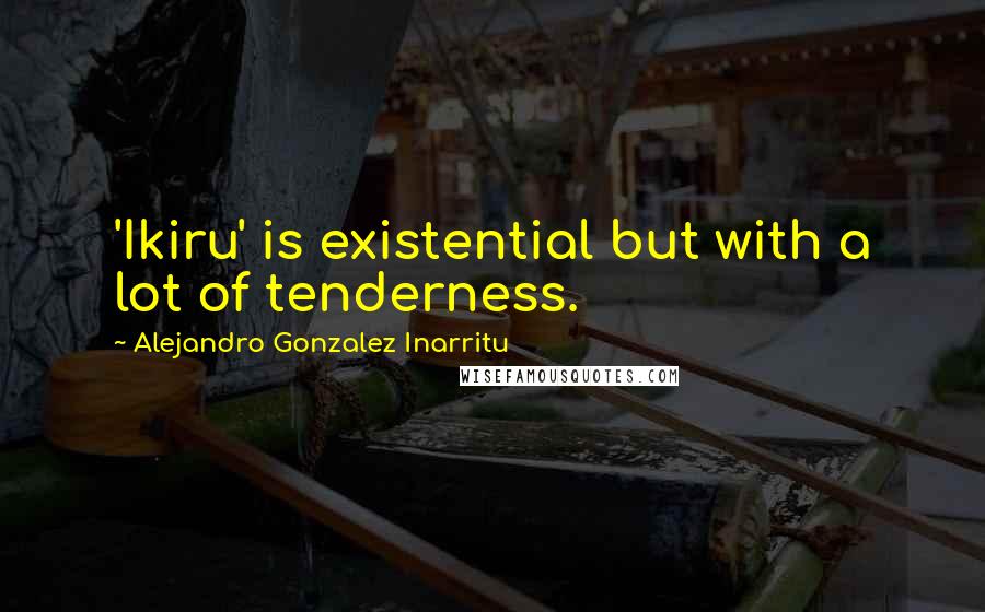 Alejandro Gonzalez Inarritu Quotes: 'Ikiru' is existential but with a lot of tenderness.