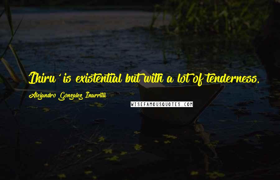 Alejandro Gonzalez Inarritu Quotes: 'Ikiru' is existential but with a lot of tenderness.