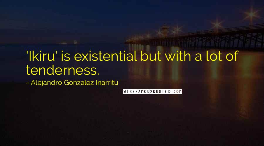 Alejandro Gonzalez Inarritu Quotes: 'Ikiru' is existential but with a lot of tenderness.