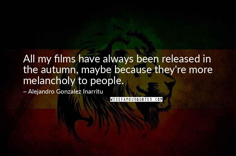 Alejandro Gonzalez Inarritu Quotes: All my films have always been released in the autumn, maybe because they're more melancholy to people.