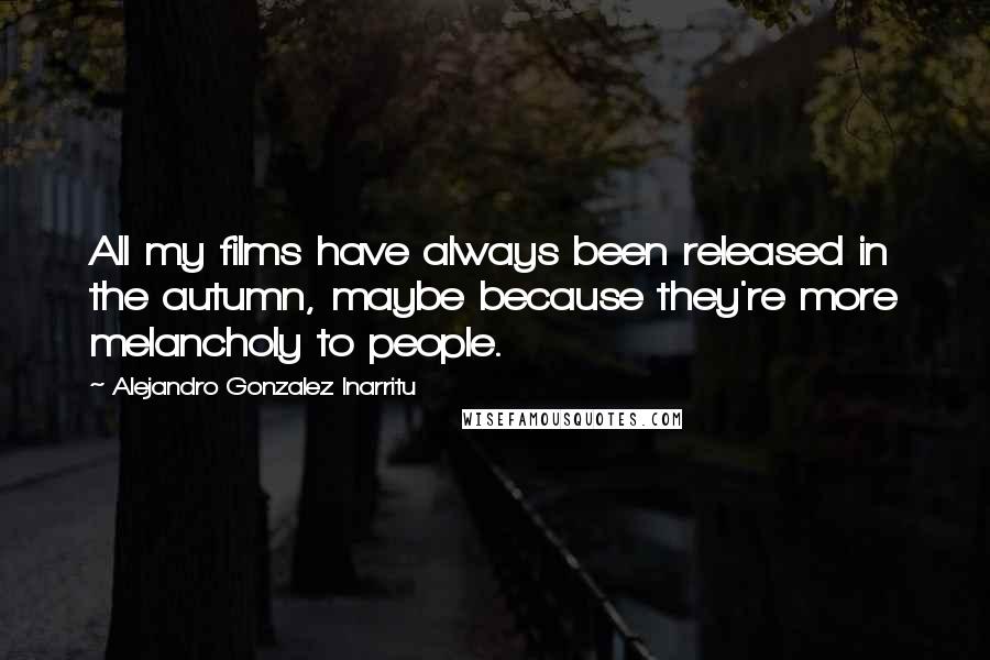 Alejandro Gonzalez Inarritu Quotes: All my films have always been released in the autumn, maybe because they're more melancholy to people.