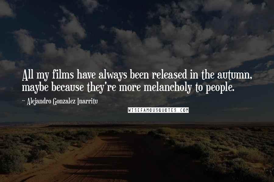 Alejandro Gonzalez Inarritu Quotes: All my films have always been released in the autumn, maybe because they're more melancholy to people.