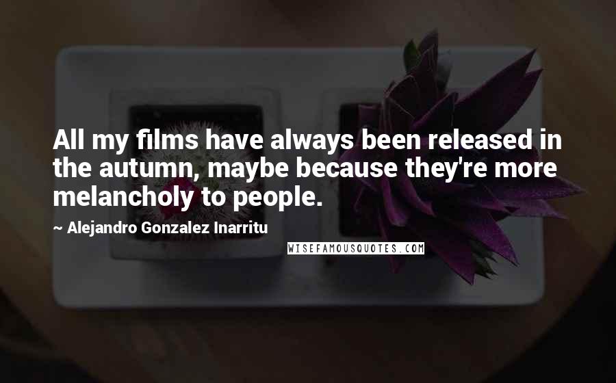 Alejandro Gonzalez Inarritu Quotes: All my films have always been released in the autumn, maybe because they're more melancholy to people.