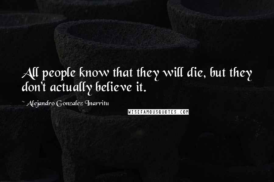 Alejandro Gonzalez Inarritu Quotes: All people know that they will die, but they don't actually believe it.