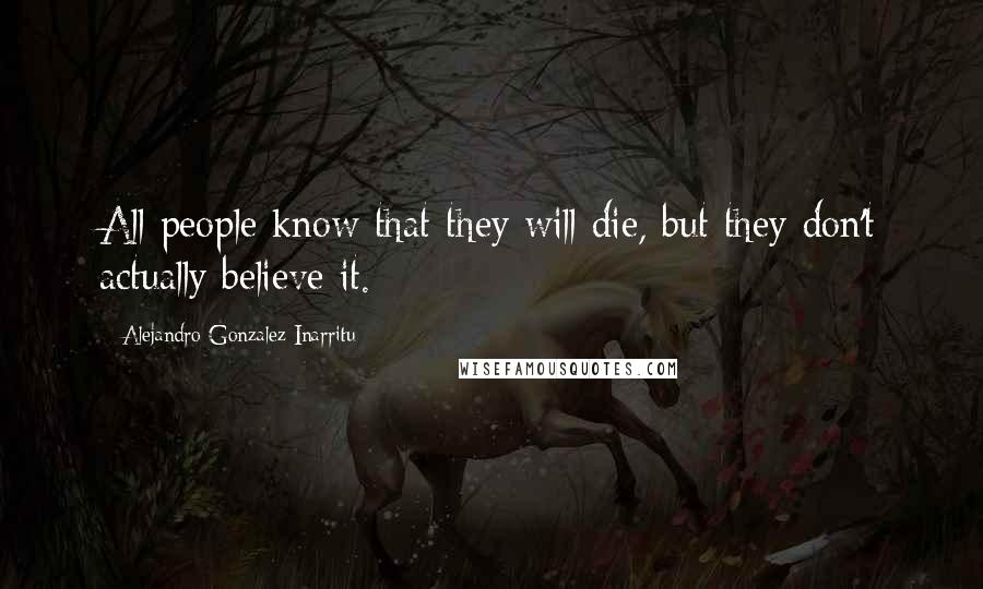 Alejandro Gonzalez Inarritu Quotes: All people know that they will die, but they don't actually believe it.