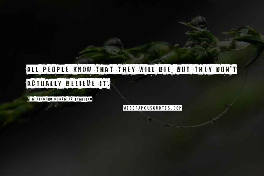 Alejandro Gonzalez Inarritu Quotes: All people know that they will die, but they don't actually believe it.