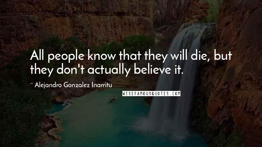 Alejandro Gonzalez Inarritu Quotes: All people know that they will die, but they don't actually believe it.