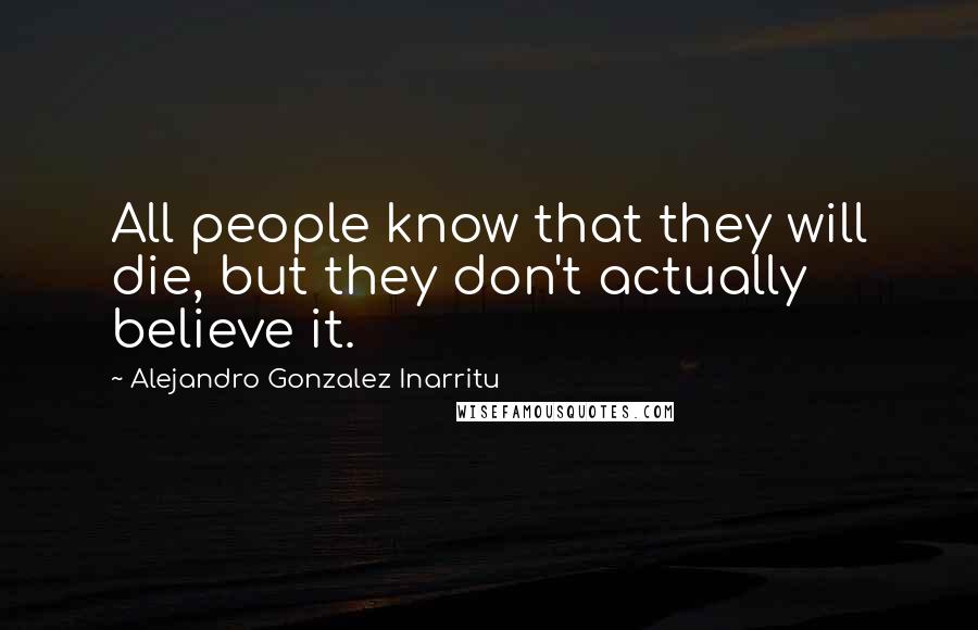 Alejandro Gonzalez Inarritu Quotes: All people know that they will die, but they don't actually believe it.