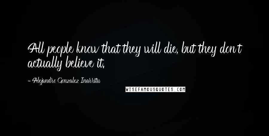 Alejandro Gonzalez Inarritu Quotes: All people know that they will die, but they don't actually believe it.