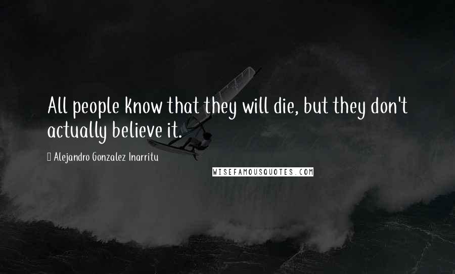 Alejandro Gonzalez Inarritu Quotes: All people know that they will die, but they don't actually believe it.