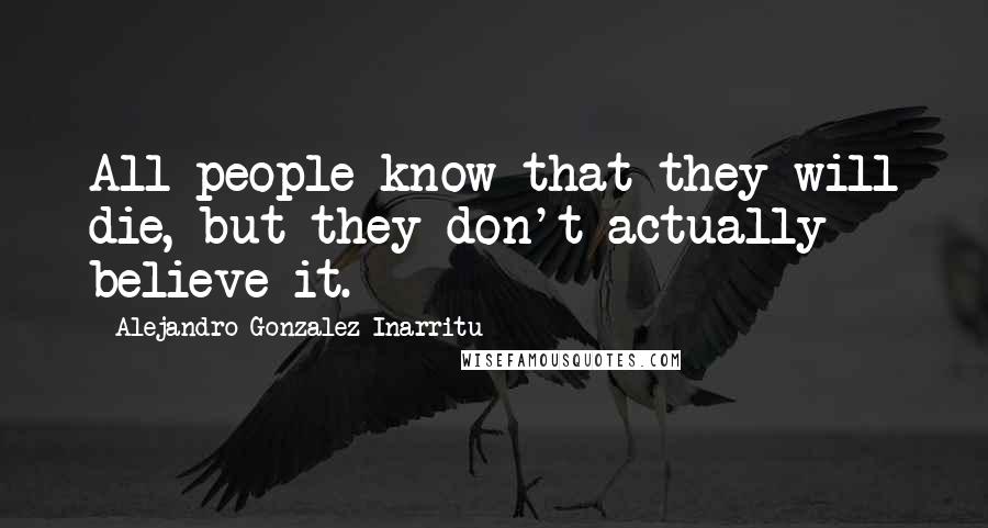 Alejandro Gonzalez Inarritu Quotes: All people know that they will die, but they don't actually believe it.