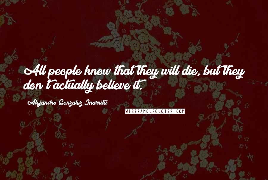 Alejandro Gonzalez Inarritu Quotes: All people know that they will die, but they don't actually believe it.