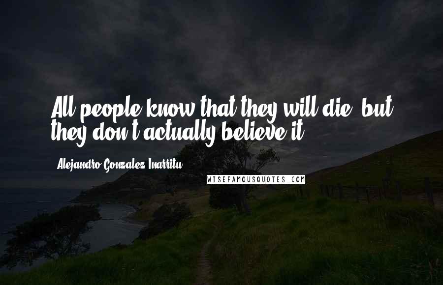 Alejandro Gonzalez Inarritu Quotes: All people know that they will die, but they don't actually believe it.