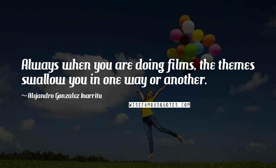 Alejandro Gonzalez Inarritu Quotes: Always when you are doing films, the themes swallow you in one way or another.