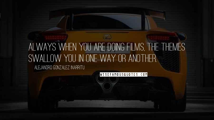 Alejandro Gonzalez Inarritu Quotes: Always when you are doing films, the themes swallow you in one way or another.