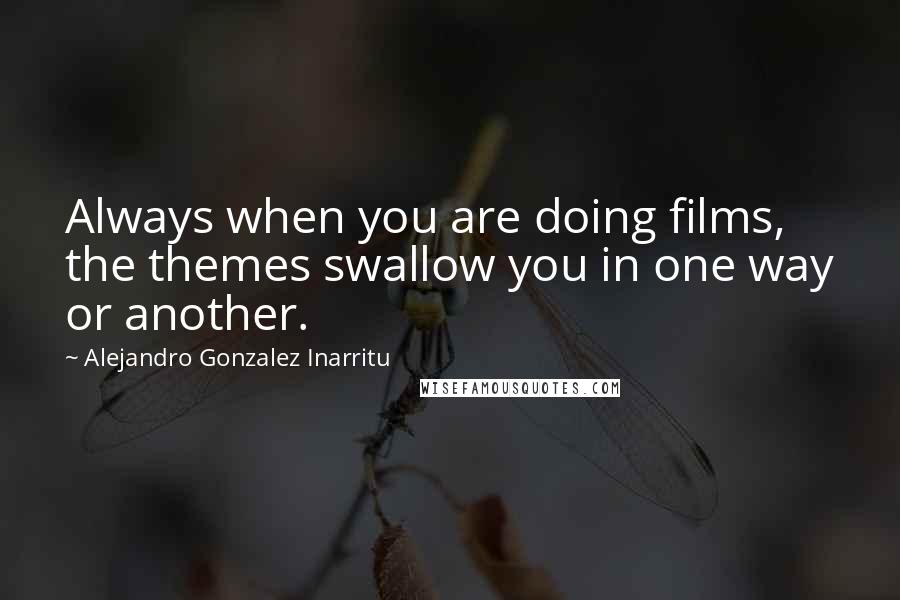 Alejandro Gonzalez Inarritu Quotes: Always when you are doing films, the themes swallow you in one way or another.