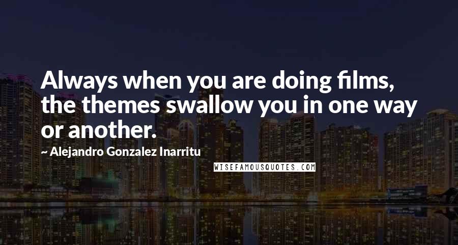 Alejandro Gonzalez Inarritu Quotes: Always when you are doing films, the themes swallow you in one way or another.