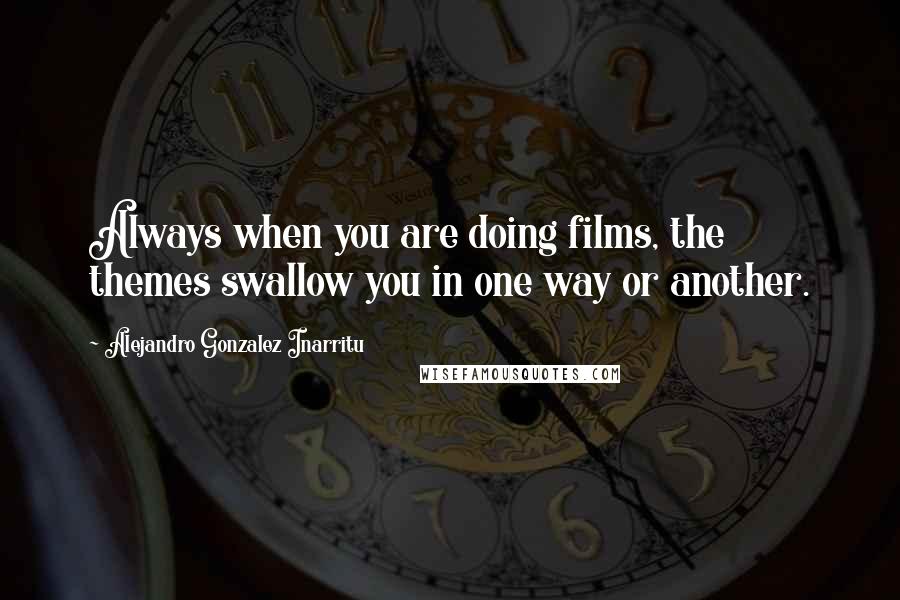 Alejandro Gonzalez Inarritu Quotes: Always when you are doing films, the themes swallow you in one way or another.