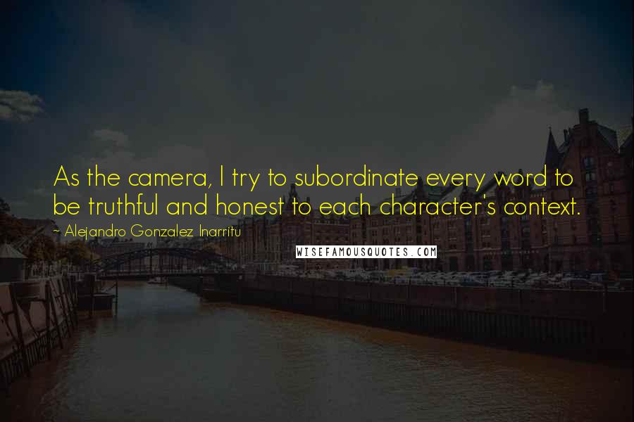 Alejandro Gonzalez Inarritu Quotes: As the camera, I try to subordinate every word to be truthful and honest to each character's context.