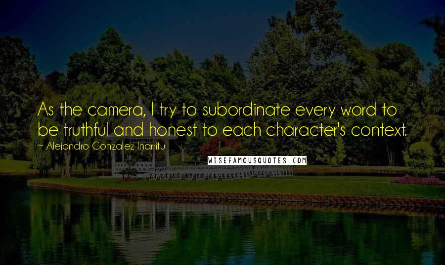 Alejandro Gonzalez Inarritu Quotes: As the camera, I try to subordinate every word to be truthful and honest to each character's context.
