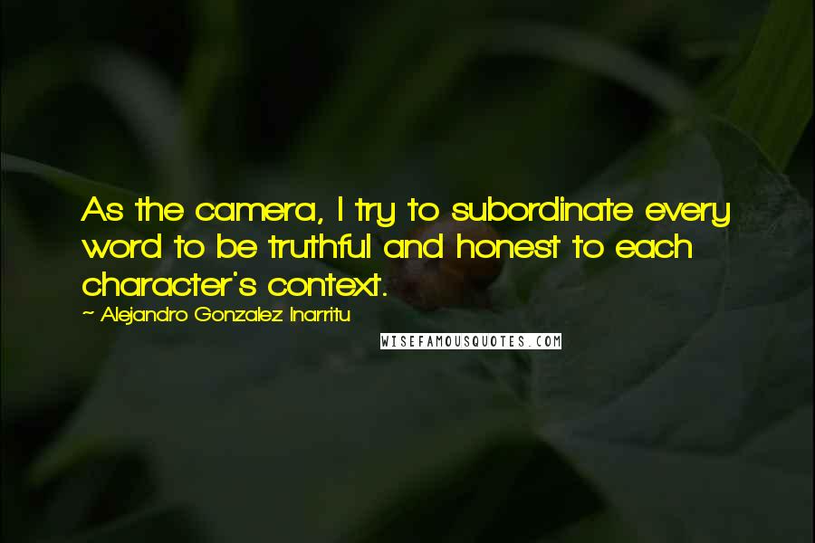 Alejandro Gonzalez Inarritu Quotes: As the camera, I try to subordinate every word to be truthful and honest to each character's context.