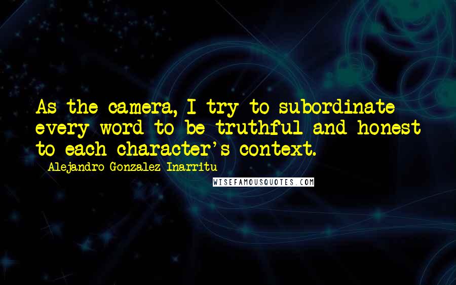 Alejandro Gonzalez Inarritu Quotes: As the camera, I try to subordinate every word to be truthful and honest to each character's context.