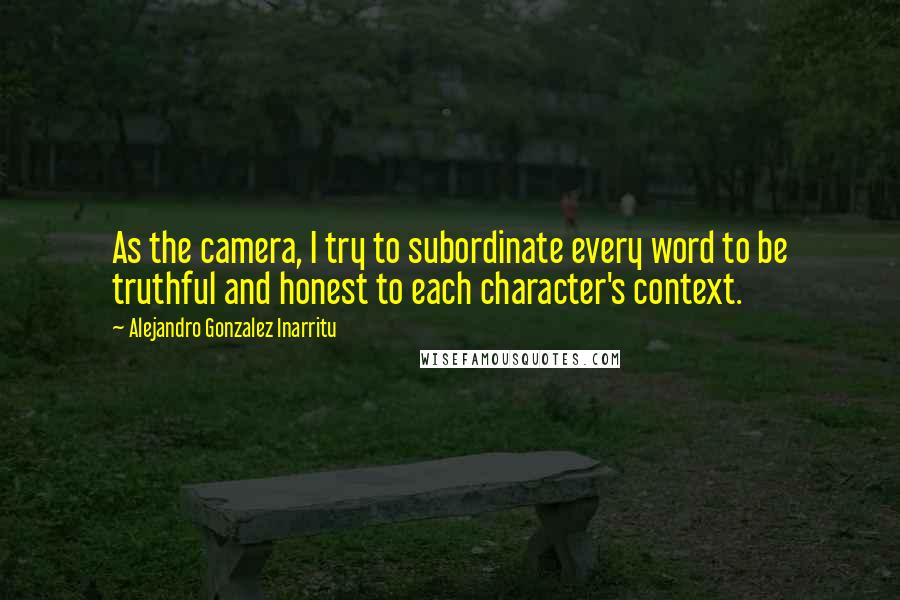 Alejandro Gonzalez Inarritu Quotes: As the camera, I try to subordinate every word to be truthful and honest to each character's context.