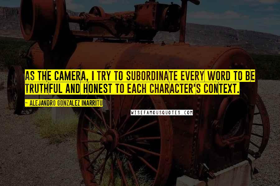 Alejandro Gonzalez Inarritu Quotes: As the camera, I try to subordinate every word to be truthful and honest to each character's context.