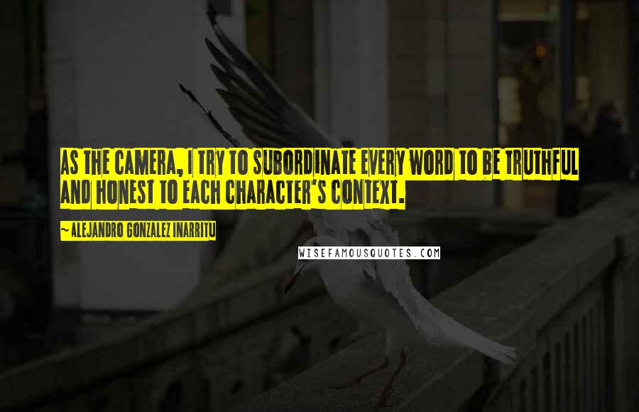 Alejandro Gonzalez Inarritu Quotes: As the camera, I try to subordinate every word to be truthful and honest to each character's context.