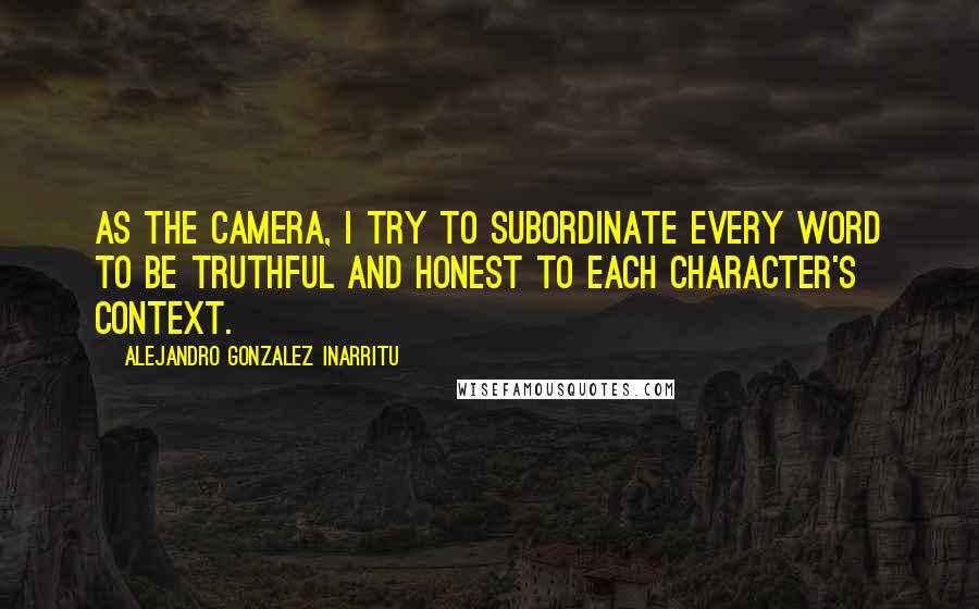 Alejandro Gonzalez Inarritu Quotes: As the camera, I try to subordinate every word to be truthful and honest to each character's context.
