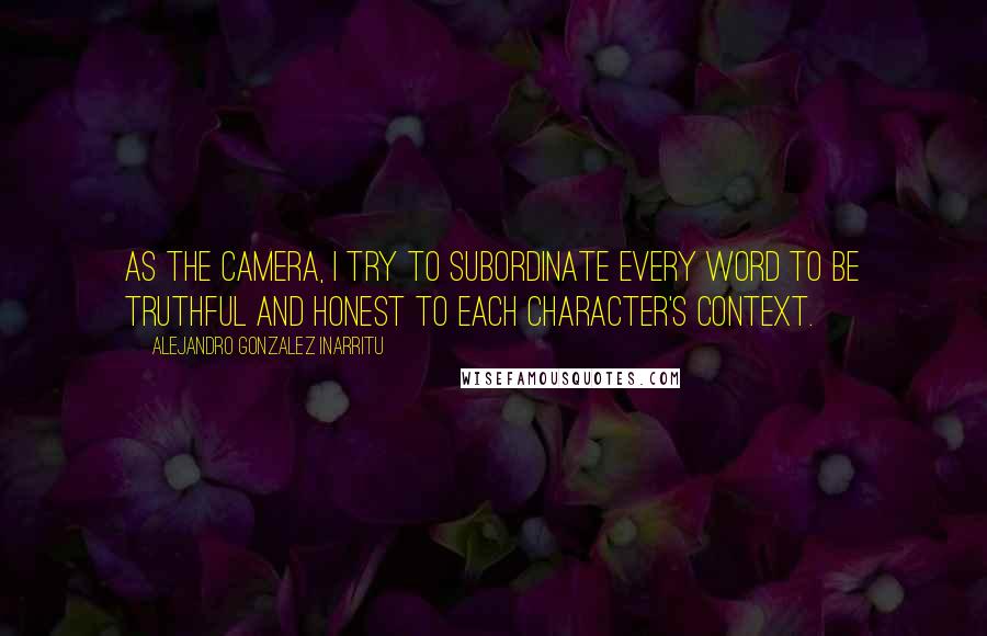 Alejandro Gonzalez Inarritu Quotes: As the camera, I try to subordinate every word to be truthful and honest to each character's context.