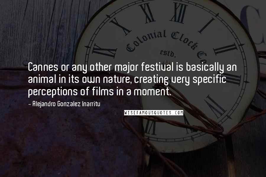 Alejandro Gonzalez Inarritu Quotes: Cannes or any other major festival is basically an animal in its own nature, creating very specific perceptions of films in a moment.