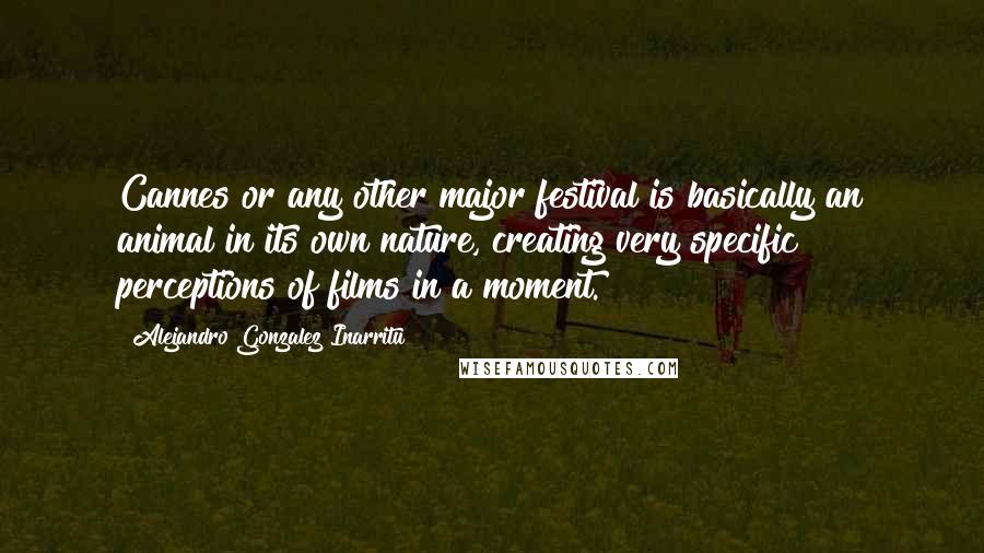 Alejandro Gonzalez Inarritu Quotes: Cannes or any other major festival is basically an animal in its own nature, creating very specific perceptions of films in a moment.