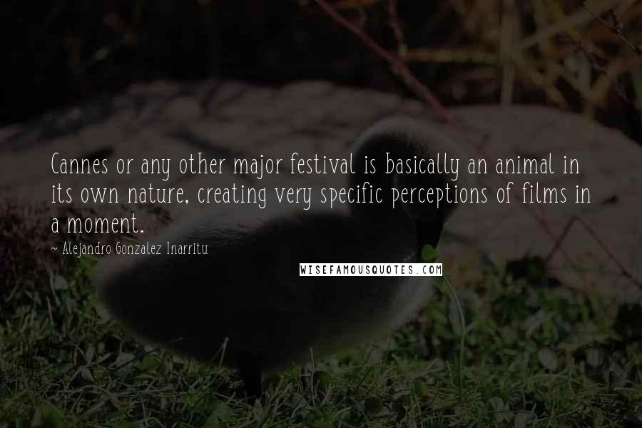 Alejandro Gonzalez Inarritu Quotes: Cannes or any other major festival is basically an animal in its own nature, creating very specific perceptions of films in a moment.