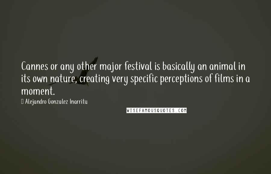 Alejandro Gonzalez Inarritu Quotes: Cannes or any other major festival is basically an animal in its own nature, creating very specific perceptions of films in a moment.