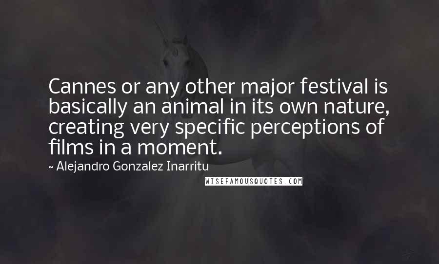 Alejandro Gonzalez Inarritu Quotes: Cannes or any other major festival is basically an animal in its own nature, creating very specific perceptions of films in a moment.