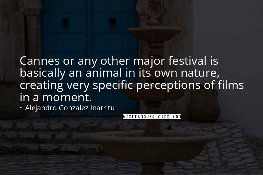 Alejandro Gonzalez Inarritu Quotes: Cannes or any other major festival is basically an animal in its own nature, creating very specific perceptions of films in a moment.