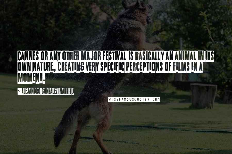 Alejandro Gonzalez Inarritu Quotes: Cannes or any other major festival is basically an animal in its own nature, creating very specific perceptions of films in a moment.