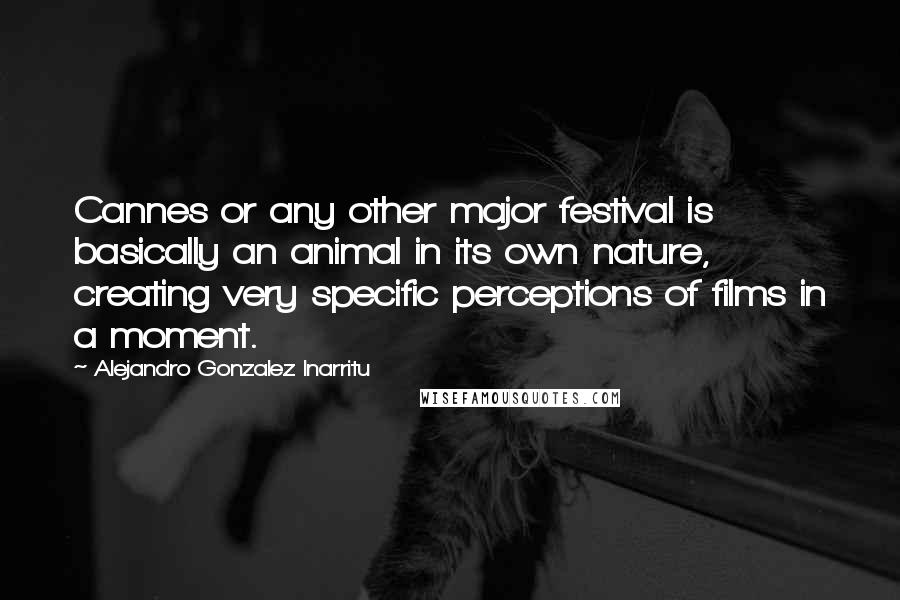 Alejandro Gonzalez Inarritu Quotes: Cannes or any other major festival is basically an animal in its own nature, creating very specific perceptions of films in a moment.