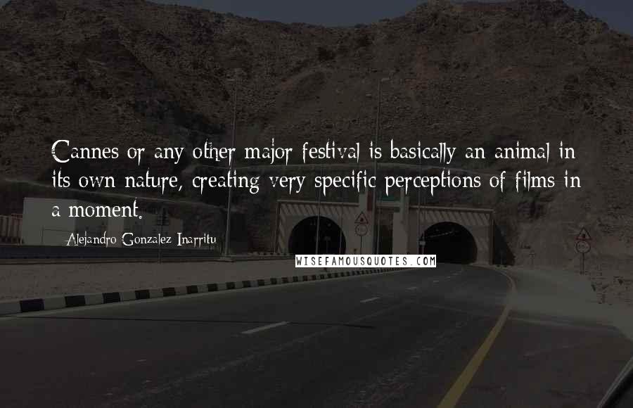 Alejandro Gonzalez Inarritu Quotes: Cannes or any other major festival is basically an animal in its own nature, creating very specific perceptions of films in a moment.
