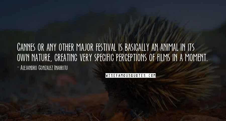 Alejandro Gonzalez Inarritu Quotes: Cannes or any other major festival is basically an animal in its own nature, creating very specific perceptions of films in a moment.