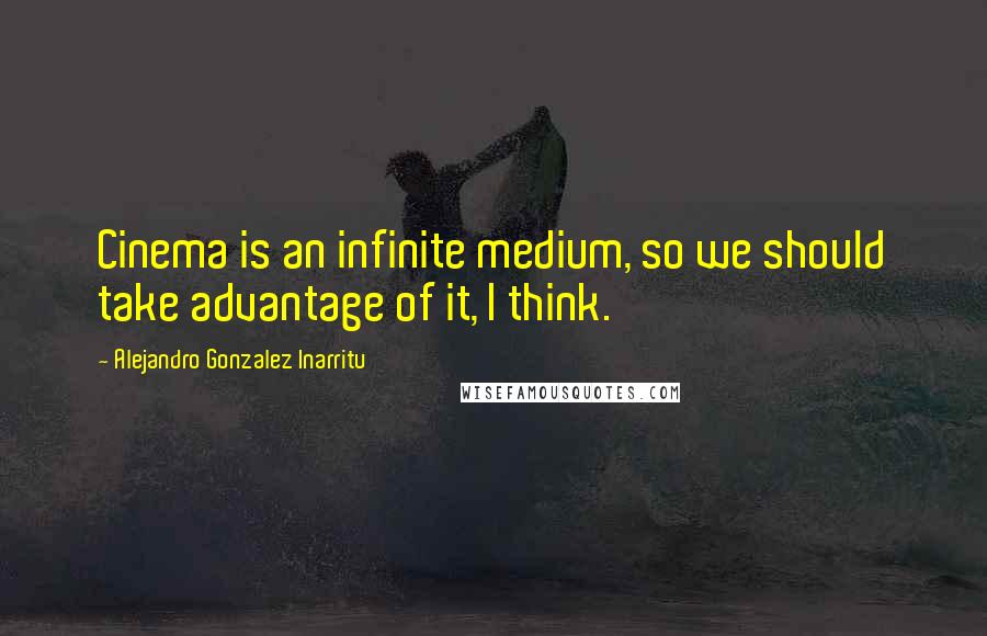 Alejandro Gonzalez Inarritu Quotes: Cinema is an infinite medium, so we should take advantage of it, I think.